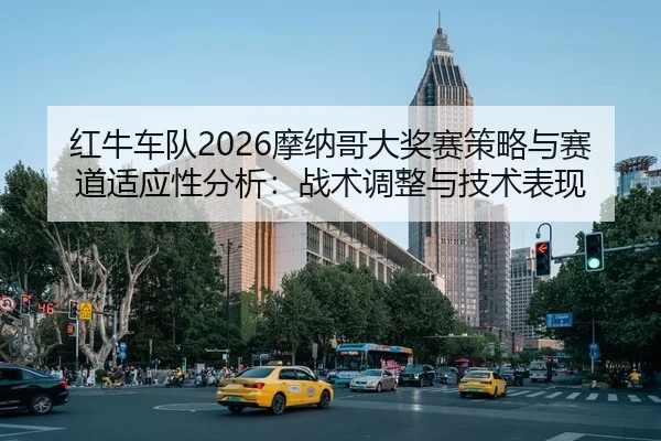红牛车队2026摩纳哥大奖赛策略与赛道适应性分析：战术调整与技术表现
