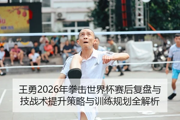 王勇2026年拳击世界杯赛后复盘与技战术提升策略与训练规划全解析
